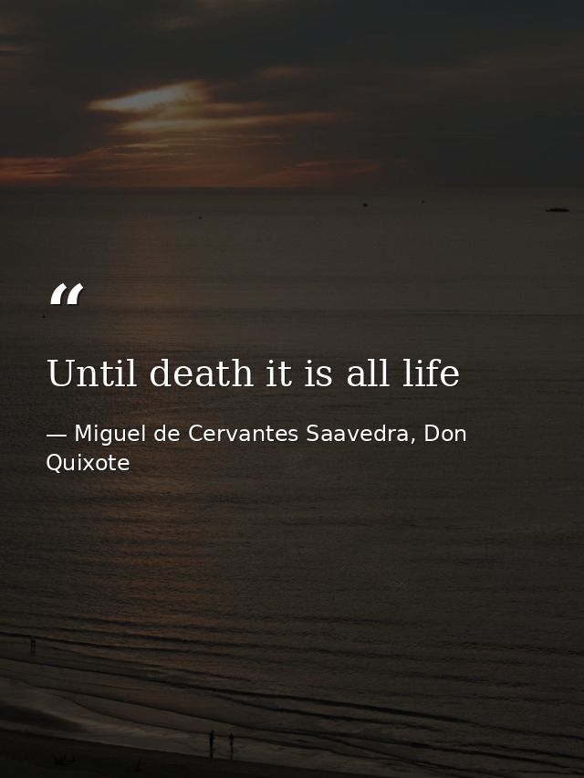 Until death it is all life — Miguel de Cervantes Saavedra, Don Quixote