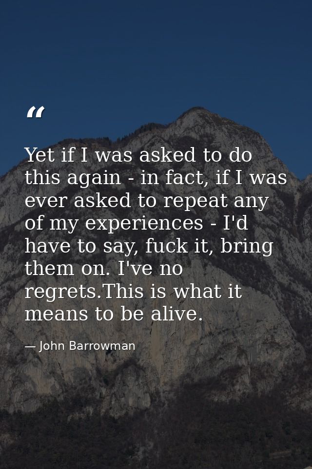 Yet if I was asked to do this again - in fact, if I was ever asked to repeat any of my experiences - I'd have to say, fu — John Barrowman