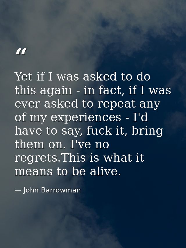 Yet if I was asked to do this again - in fact, if I was ever asked to repeat any of my experiences - I'd have to say, fu — John Barrowman