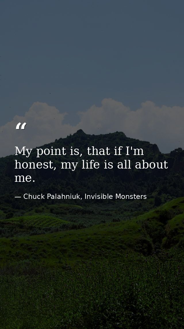 My point is, that if I'm honest, my life is all about me. — Chuck Palahniuk, Invisible Monsters