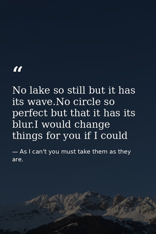 No lake so still but it has its wave.No circle so perfect but that it has its blur.I would change things for you if I co — As I can't you must take them as they are.