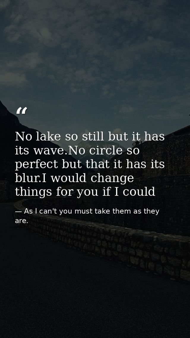 No lake so still but it has its wave.No circle so perfect but that it has its blur.I would change things for you if I co — As I can't you must take them as they are.