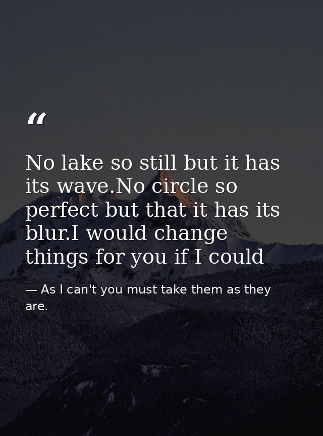 No lake so still but it has its wave.No circle so perfect but that it has its blur.I would change things for you if I co — As I can't you must take them as they are.