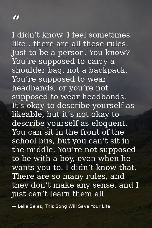 I didn’t know. I feel sometimes like…there are all these rules. Just to be a person. You know? You’re supposed to carry  — Leila Sales, This Song Will Save Your Life