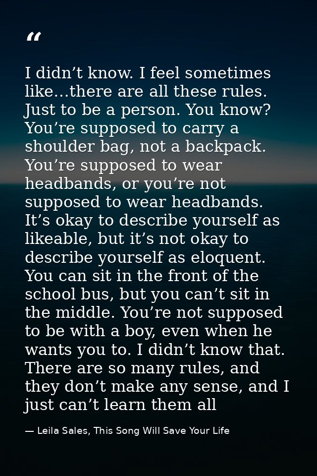 I didn’t know. I feel sometimes like…there are all these rules. Just to be a person. You know? You’re supposed to carry  — Leila Sales, This Song Will Save Your Life