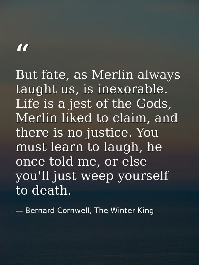 But fate, as Merlin always taught us, is inexorable. Life is a jest of the Gods, Merlin liked to claim, and there is no  — Bernard Cornwell, The Winter King