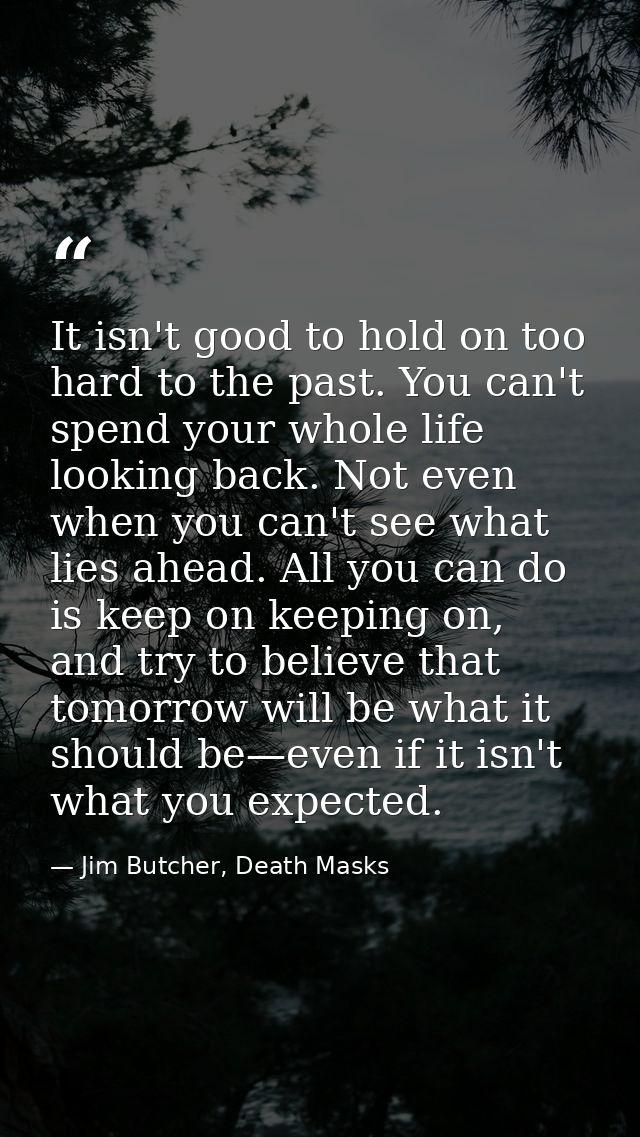 It isn't good to hold on too hard to the past. You can't spend your whole life looking back. Not even when you can't see — Jim Butcher, Death Masks