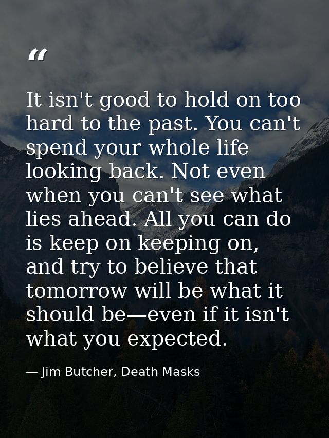 It isn't good to hold on too hard to the past. You can't spend your whole life looking back. Not even when you can't see — Jim Butcher, Death Masks