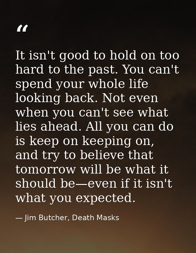 It isn't good to hold on too hard to the past. You can't spend your whole life looking back. Not even when you can't see — Jim Butcher, Death Masks