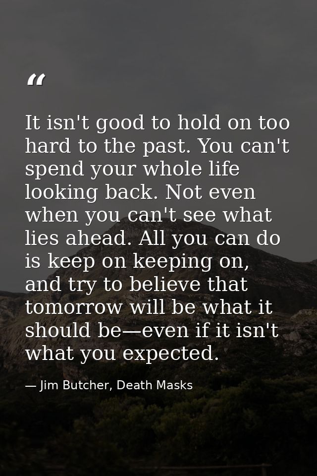 It isn't good to hold on too hard to the past. You can't spend your whole life looking back. Not even when you can't see — Jim Butcher, Death Masks