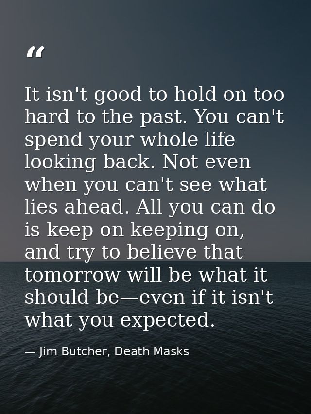 It isn't good to hold on too hard to the past. You can't spend your whole life looking back. Not even when you can't see — Jim Butcher, Death Masks