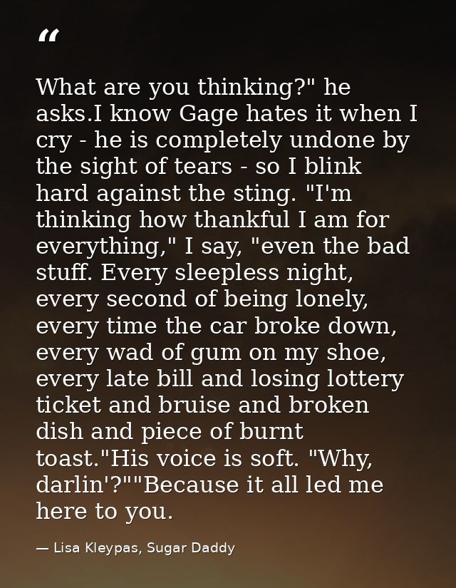 What are you thinking?" he asks.I know Gage hates it when I cry - he is completely undone by the sight of tears - so I b — Lisa Kleypas, Sugar Daddy