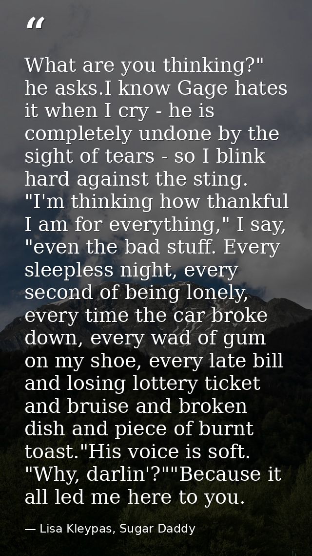 What are you thinking?" he asks.I know Gage hates it when I cry - he is completely undone by the sight of tears - so I b — Lisa Kleypas, Sugar Daddy