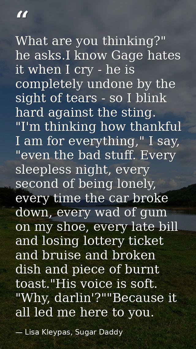 What are you thinking?" he asks.I know Gage hates it when I cry - he is completely undone by the sight of tears - so I b — Lisa Kleypas, Sugar Daddy