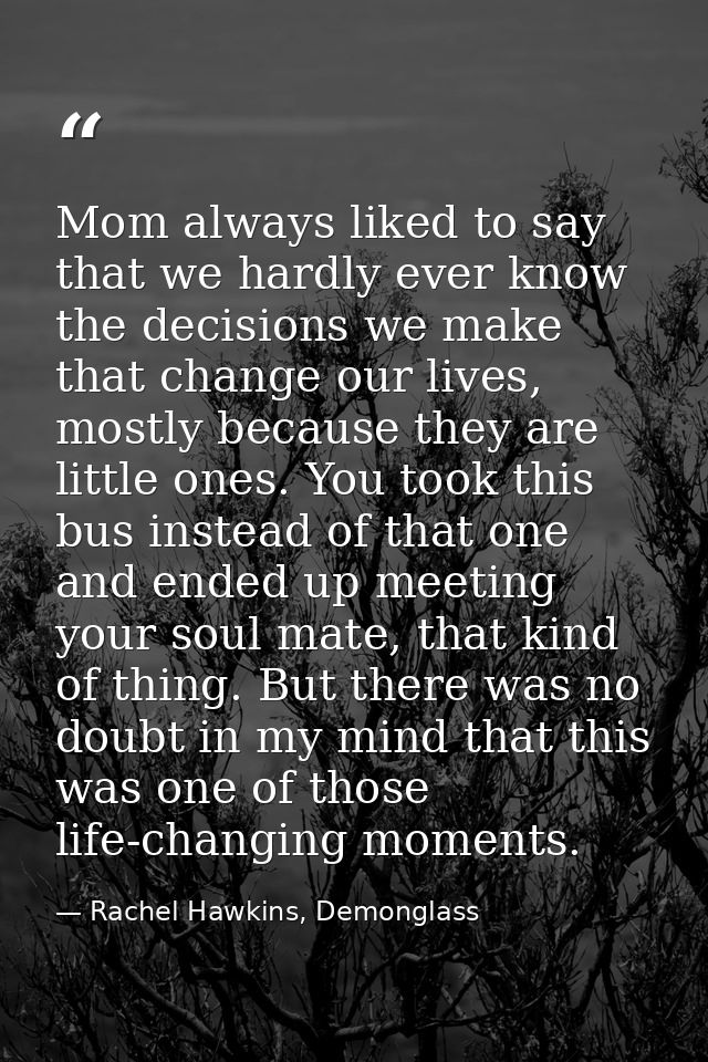 Mom always liked to say that we hardly ever know the decisions we make that change our lives, mostly because they are li — Rachel Hawkins, Demonglass
