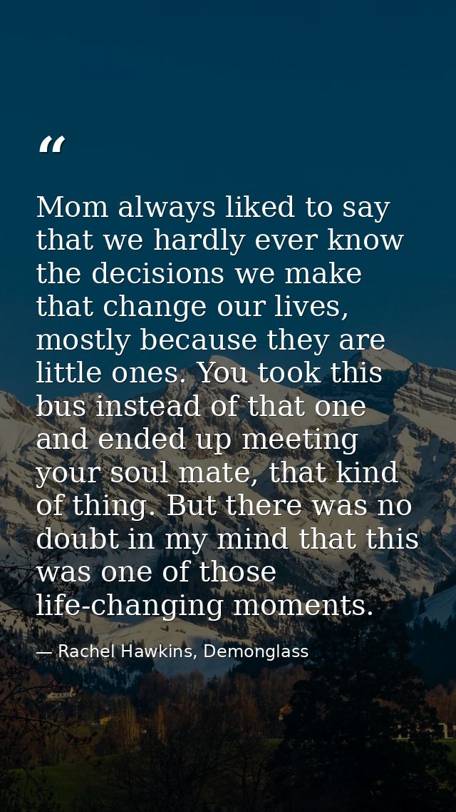 Mom always liked to say that we hardly ever know the decisions we make that change our lives, mostly because they are li — Rachel Hawkins, Demonglass