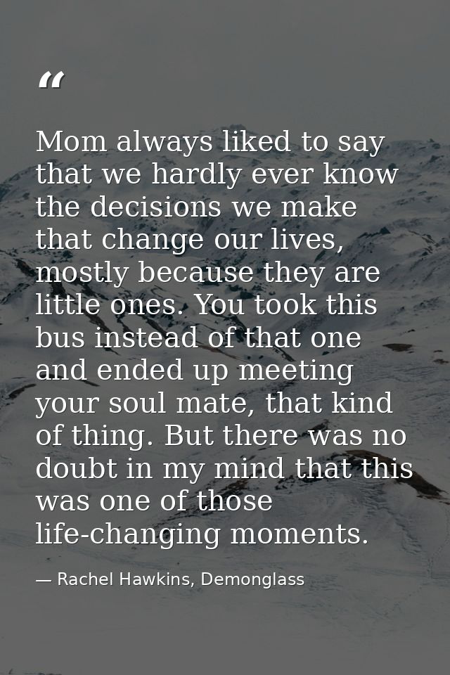 Mom always liked to say that we hardly ever know the decisions we make that change our lives, mostly because they are li — Rachel Hawkins, Demonglass