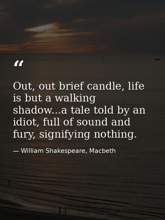 Out, out brief candle, life is but a walking shadow...a tale told by an idiot, full of sound and fury, signifying nothin — William Shakespeare, Macbeth