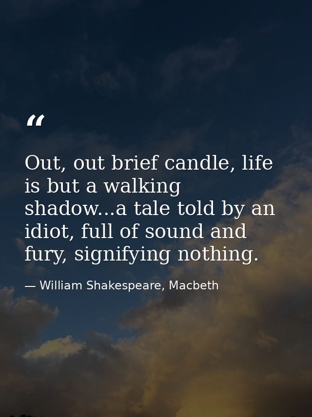 Out, out brief candle, life is but a walking shadow...a tale told by an idiot, full of sound and fury, signifying nothin — William Shakespeare, Macbeth