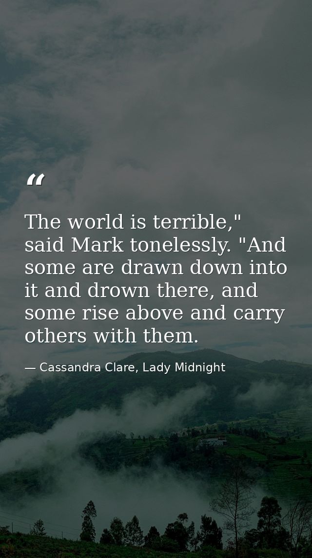 The world is terrible," said Mark tonelessly. "And some are drawn down into it and drown there, and some rise above and  — Cassandra Clare, Lady Midnight