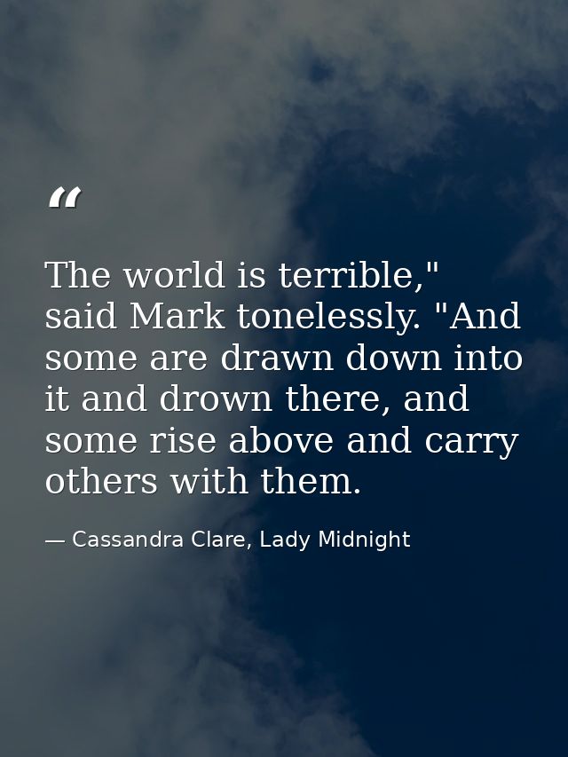 The world is terrible," said Mark tonelessly. "And some are drawn down into it and drown there, and some rise above and  — Cassandra Clare, Lady Midnight