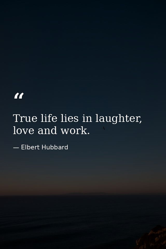 True life lies in laughter, love and work. — Elbert Hubbard