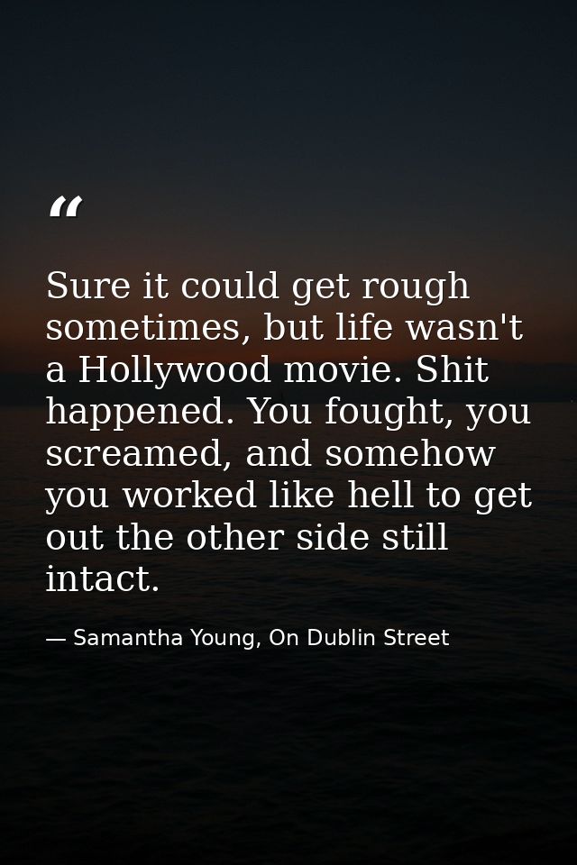 Sure it could get rough sometimes, but life wasn't a Hollywood movie. Shit happened. You fought, you screamed, and someh — Samantha Young, On Dublin Street