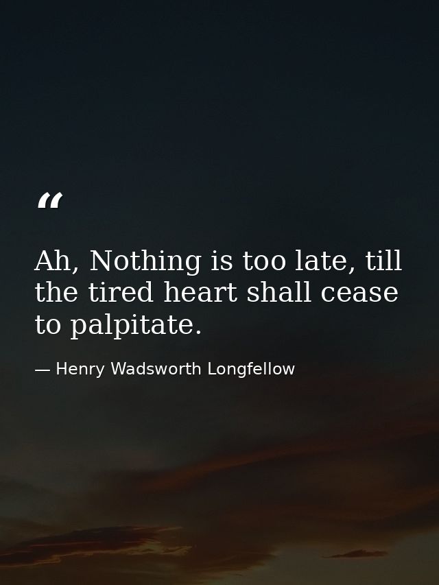 Ah, Nothing is too late, till the tired heart shall cease to palpitate. — Henry Wadsworth Longfellow