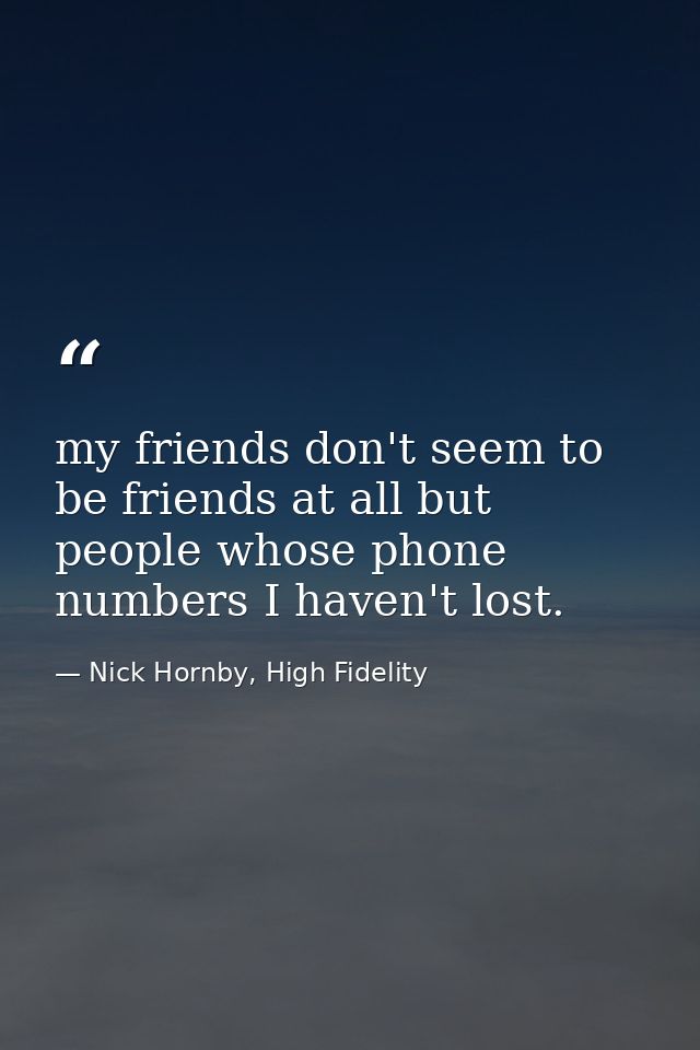 my friends don't seem to be friends at all but people whose phone numbers I haven't lost. — Nick Hornby, High Fidelity