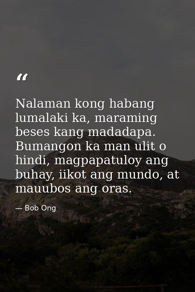 Nalaman kong habang lumalaki ka, maraming beses kang madadapa. Bumangon ka man ulit o hindi, magpapatuloy ang buhay, iik — Bob Ong