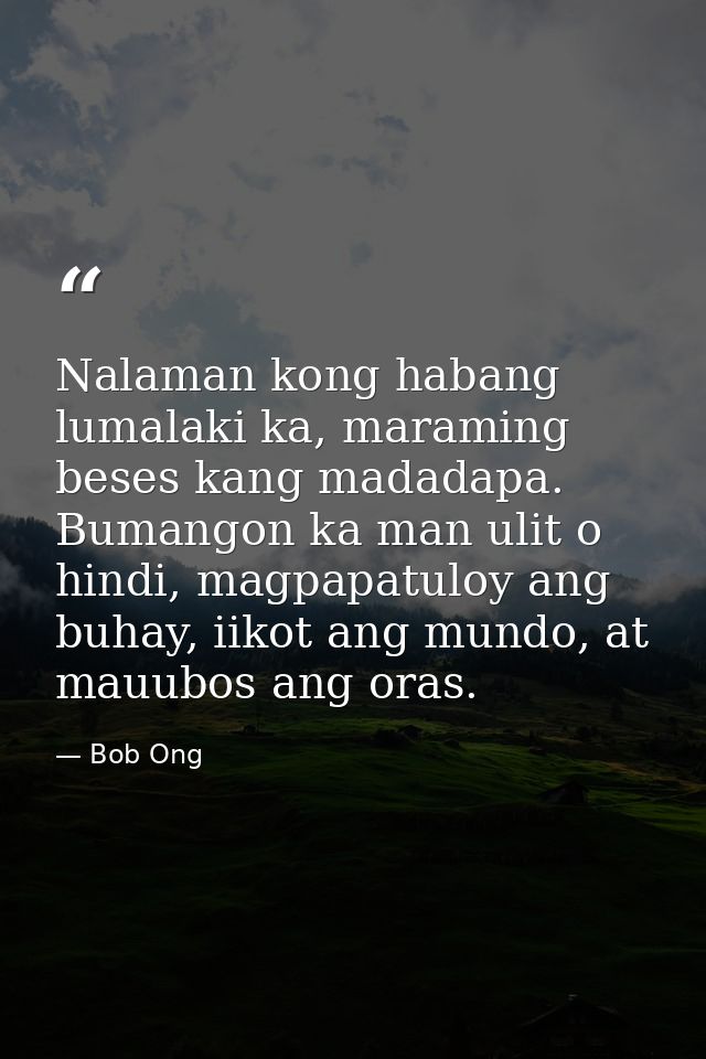 Nalaman kong habang lumalaki ka, maraming beses kang madadapa. Bumangon ka man ulit o hindi, magpapatuloy ang buhay, iik — Bob Ong