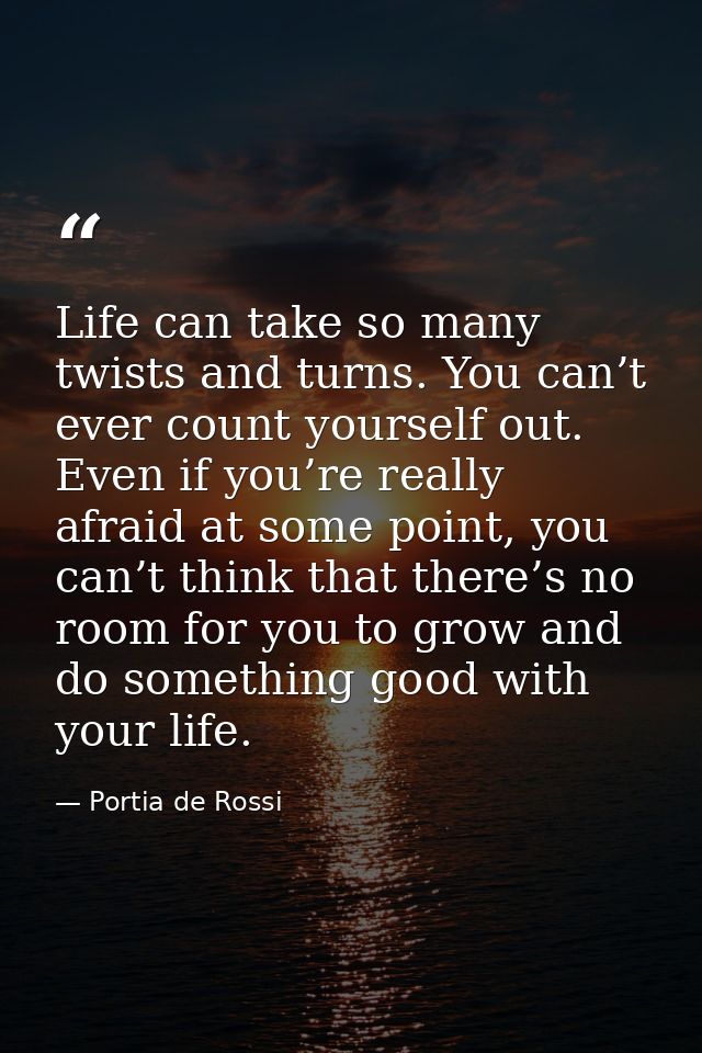 Life can take so many twists and turns. You can’t ever count yourself out. Even if you’re really afraid at some point, y — Portia de Rossi