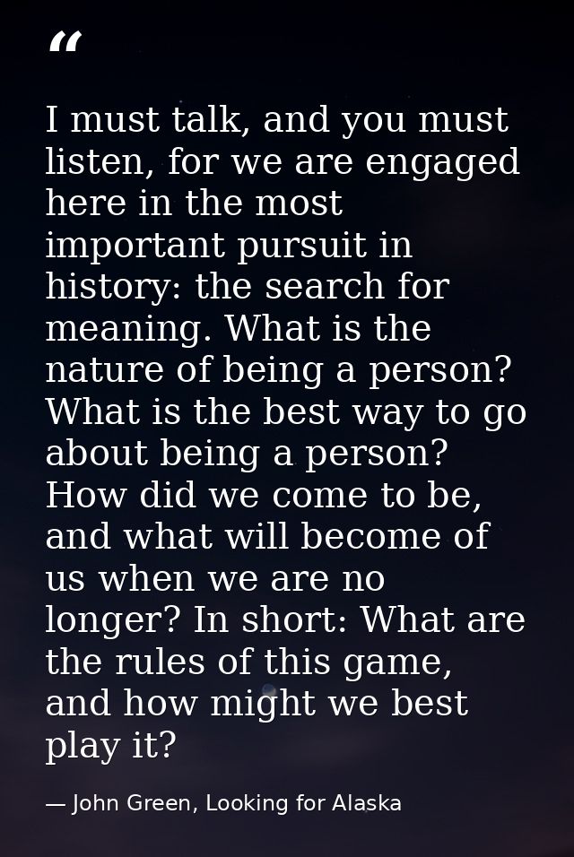 I must talk, and you must listen, for we are engaged here in the most important pursuit in history: the search for meani — John Green, Looking for Alaska