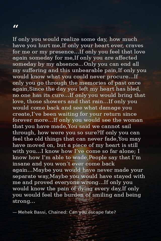 If only you would realize some day, how much have you hurt me,If only your heart ever, craves for me or my presence…If o — Mehek Bassi, Chained: Can you escape fate?