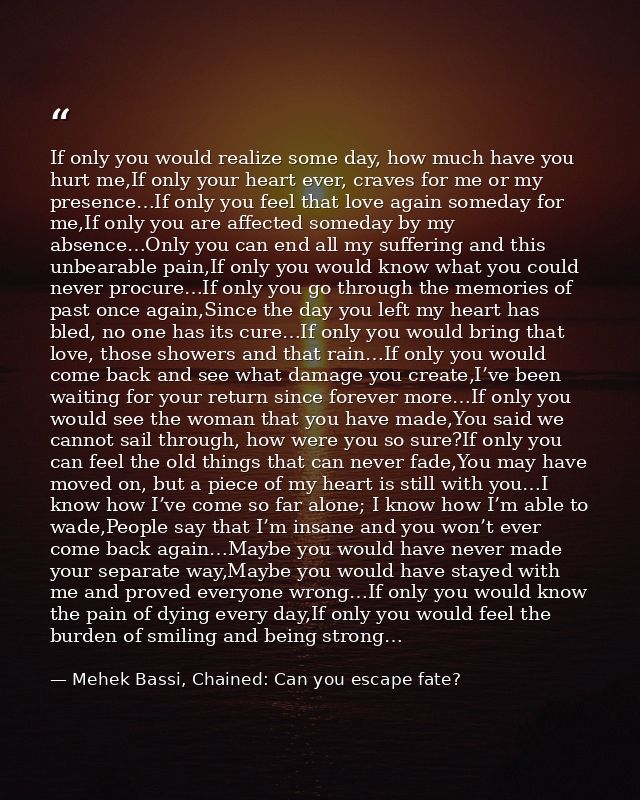 If only you would realize some day, how much have you hurt me,If only your heart ever, craves for me or my presence…If o — Mehek Bassi, Chained: Can you escape fate?