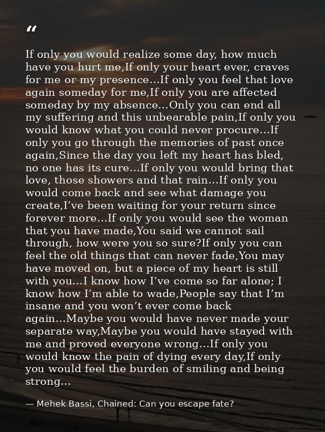 If only you would realize some day, how much have you hurt me,If only your heart ever, craves for me or my presence…If o — Mehek Bassi, Chained: Can you escape fate?