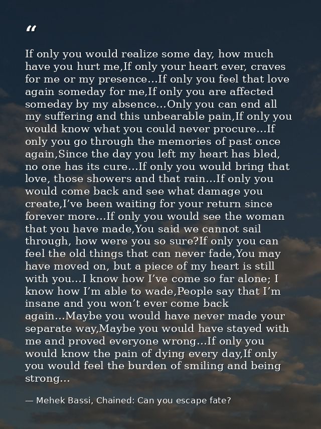 If only you would realize some day, how much have you hurt me,If only your heart ever, craves for me or my presence…If o — Mehek Bassi, Chained: Can you escape fate?