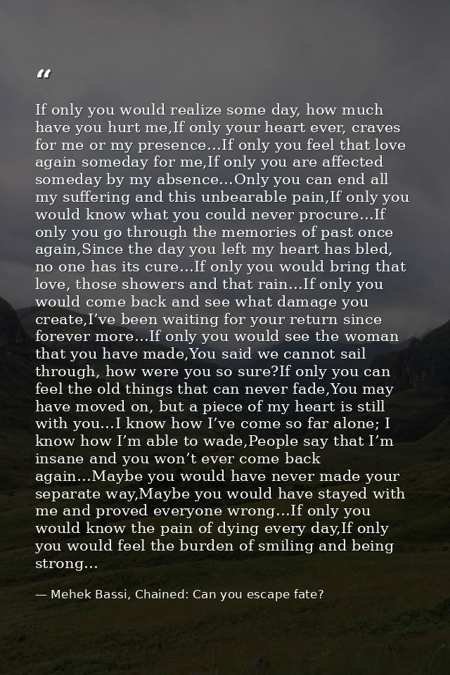 If only you would realize some day, how much have you hurt me,If only your heart ever, craves for me or my presence…If o — Mehek Bassi, Chained: Can you escape fate?