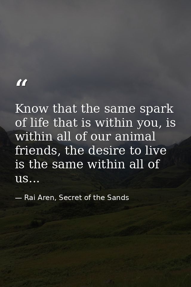 Know that the same spark of life that is within you, is within all of our animal friends, the desire to live is the same — Rai Aren, Secret of the Sands