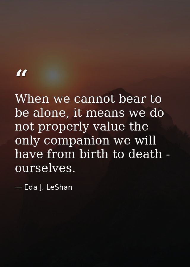 When we cannot bear to be alone, it means we do not properly value the only companion we will have from birth to death - — Eda J. LeShan