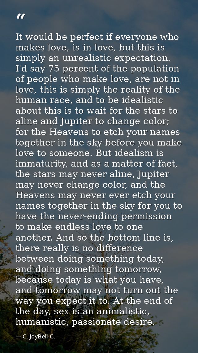 It would be perfect if everyone who makes love, is in love, but this is simply an unrealistic expectation. I'd say 75 pe — C. JoyBell C.