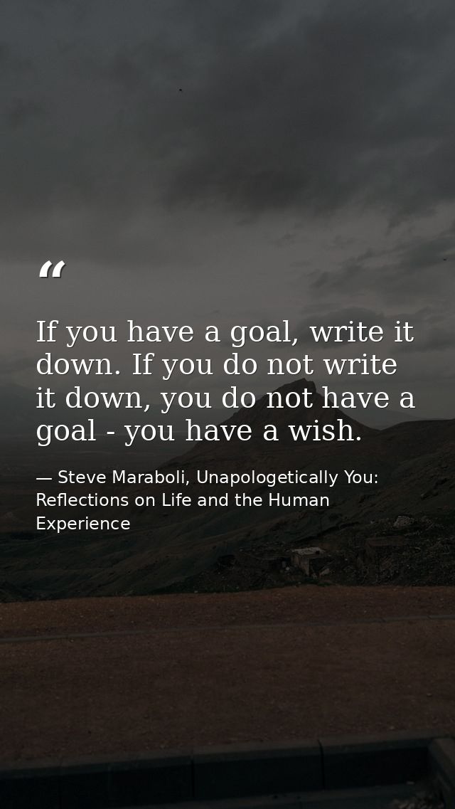 If you have a goal, write it down. If you do not write it down, you do not have a goal - you have a wish. — Steve Maraboli, Unapologetically You: Reflections on Life and the Human Experience