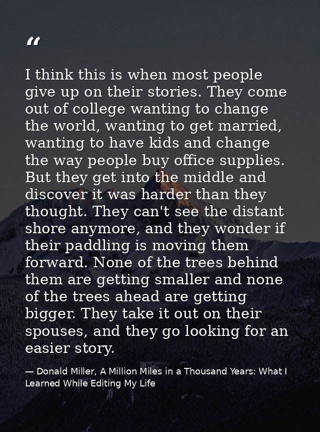 I think this is when most people give up on their stories. They come out of college wanting to change the world, wanting — Donald Miller, A Million Miles in a Thousand Years: What I Learned While Editing My Life