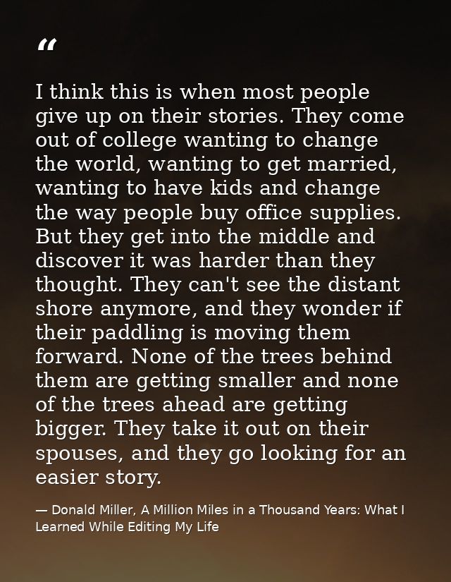 I think this is when most people give up on their stories. They come out of college wanting to change the world, wanting — Donald Miller, A Million Miles in a Thousand Years: What I Learned While Editing My Life