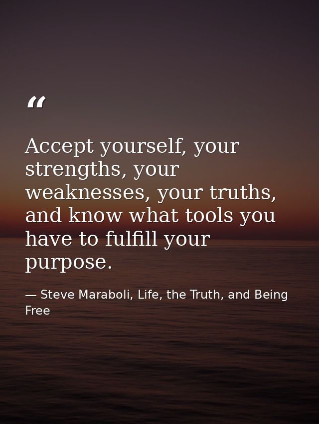 Accept yourself, your strengths, your weaknesses, your truths, and know what tools you have to fulfill your purpose. — Steve Maraboli, Life, the Truth, and Being Free