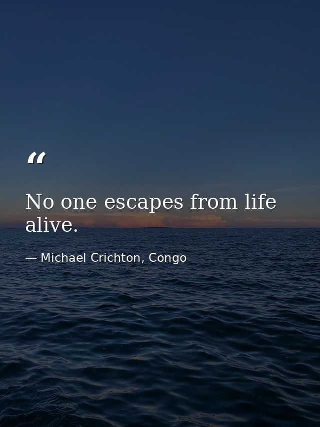 No one escapes from life alive. — Michael Crichton, Congo