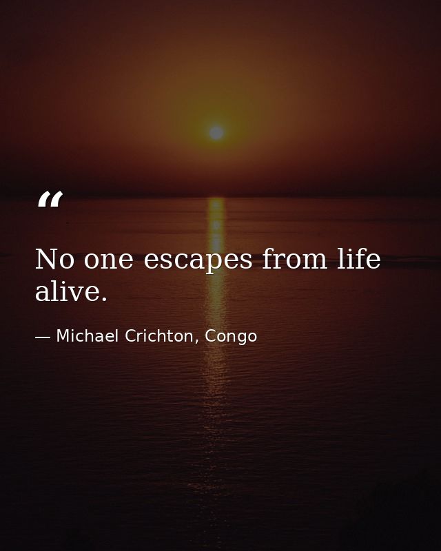 No one escapes from life alive. — Michael Crichton, Congo