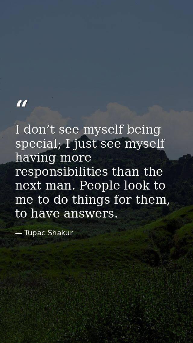 I don’t see myself being special; I just see myself having more responsibilities than the next man. People look to me to — Tupac Shakur