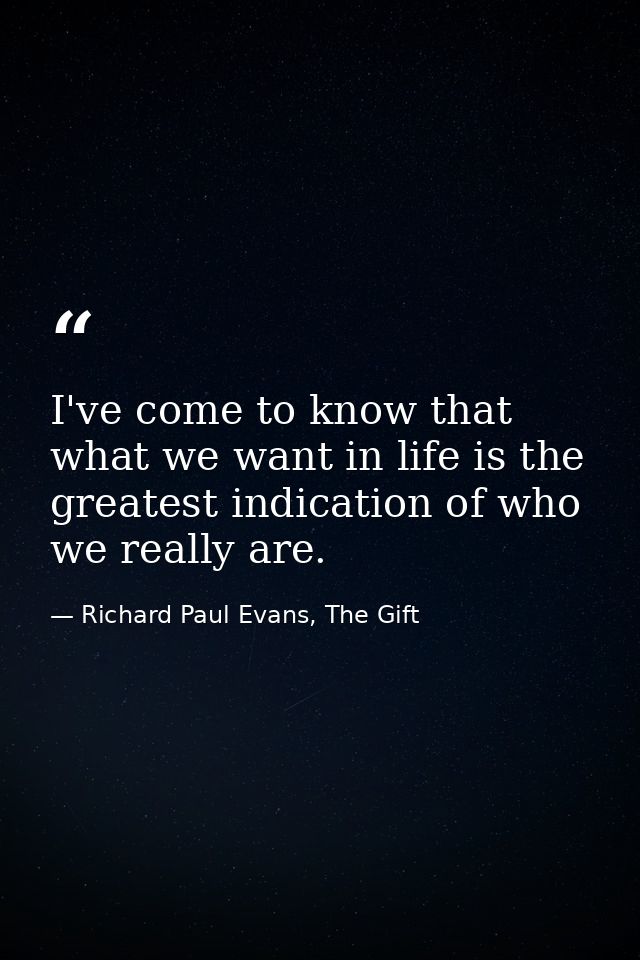 I've come to know that what we want in life is the greatest indication of who we really are. — Richard Paul Evans, The Gift