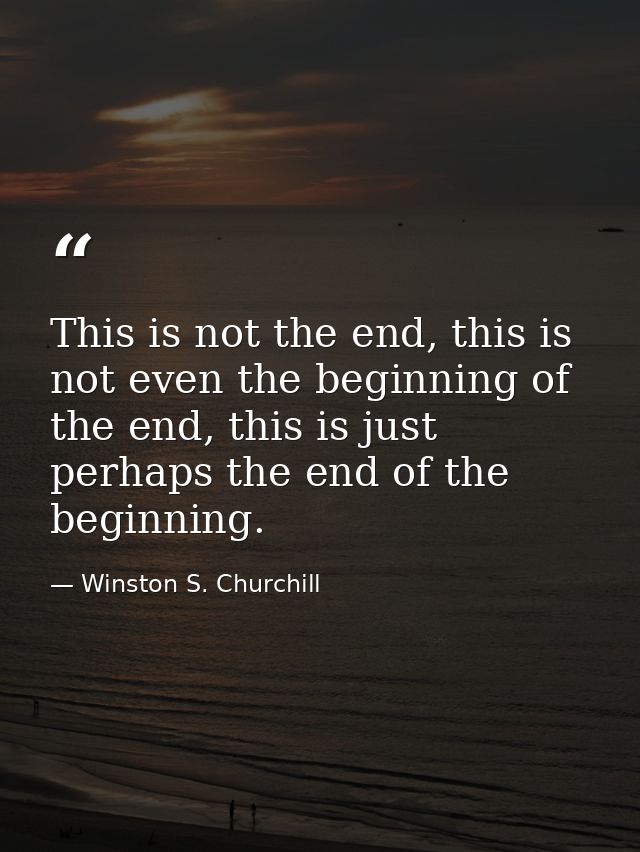 This is not the end, this is not even the beginning of the end, this is just perhaps the end of the beginning. — Winston S. Churchill